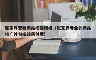 新疆张家界营销网站搭建模板（张家界专业的网站推广外包按效果付费）