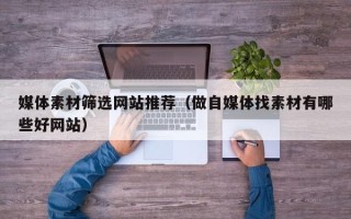 新疆媒体素材筛选网站推荐（做自媒体找素材有哪些好网站）