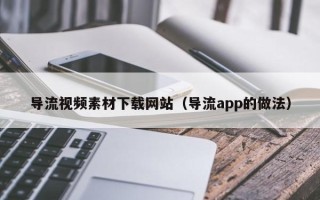 新疆导流视频素材下载网站（导流app的做法）