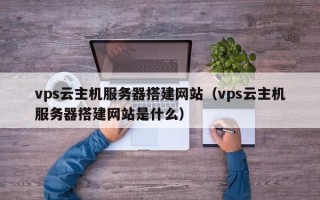 新疆vps云主机服务器搭建网站（vps云主机服务器搭建网站是什么）