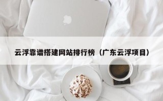 新疆云浮靠谱搭建网站排行榜（广东云浮项目）