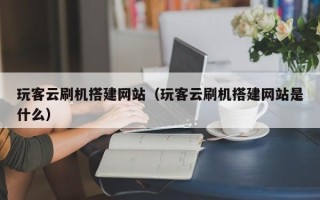 新疆玩客云刷机搭建网站（玩客云刷机搭建网站是什么）