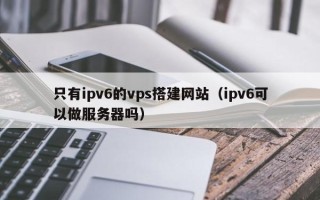 新疆只有ipv6的vps搭建网站（ipv6可以做服务器吗）