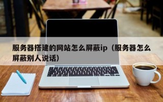 新疆服务器搭建的网站怎么屏蔽ip（服务器怎么屏蔽别人说话）