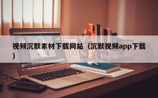 新疆视频沉默素材下载网站（沉默视频app下载）