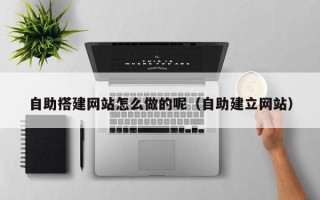 新疆自助搭建网站怎么做的呢（自助建立网站）