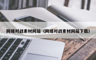 新疆网络对战素材网站（网络对战素材网站下载）