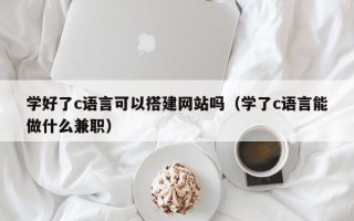 新疆学好了c语言可以搭建网站吗（学了c语言能做什么兼职）