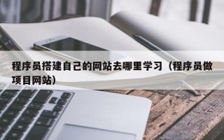新疆程序员搭建自己的网站去哪里学习（程序员做项目网站）