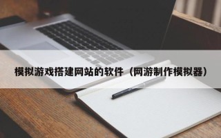 新疆模拟游戏搭建网站的软件（网游制作模拟器）