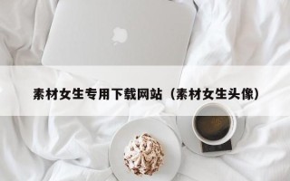 新疆素材女生专用下载网站（素材女生头像）